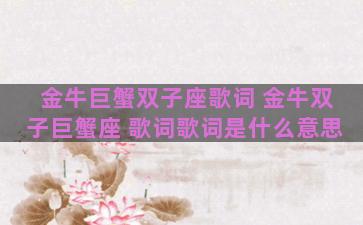 金牛巨蟹双子座歌词 金牛双子巨蟹座 歌词歌词是什么意思